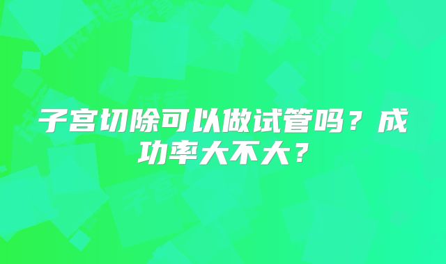子宫切除可以做试管吗？成功率大不大？