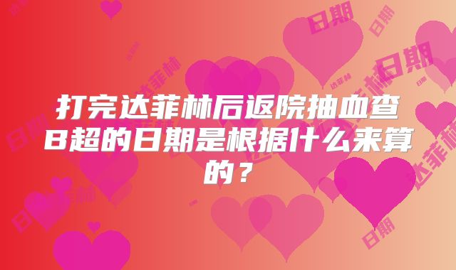 打完达菲林后返院抽血查B超的日期是根据什么来算的？