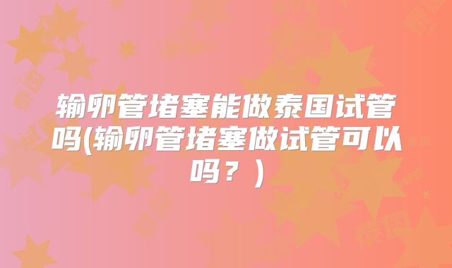 输卵管堵塞能做泰国试管吗(输卵管堵塞做试管可以吗？)