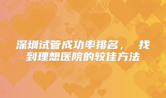 深圳试管成功率排名， 找到理想医院的较佳方法