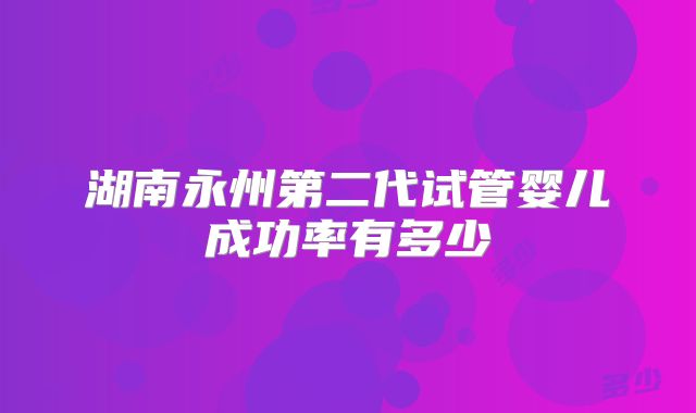 湖南永州第二代试管婴儿成功率有多少