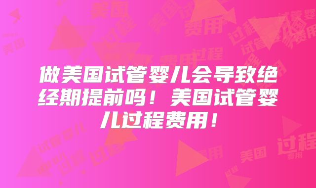 做美国试管婴儿会导致绝经期提前吗！美国试管婴儿过程费用！