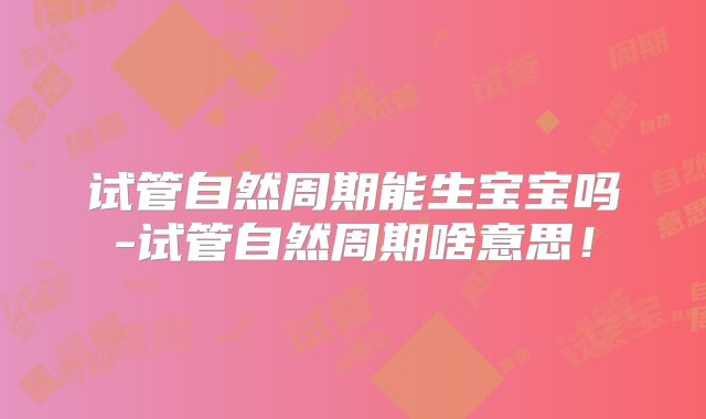 试管自然周期能生宝宝吗-试管自然周期啥意思！