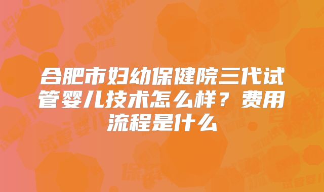 合肥市妇幼保健院三代试管婴儿技术怎么样？费用流程是什么