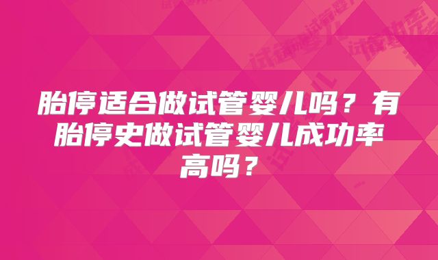 胎停适合做试管婴儿吗?有胎停史做试管婴儿成功率高吗?