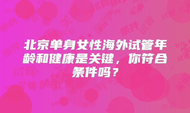 北京单身女性海外试管年龄和健康是关键，你符合条件吗？