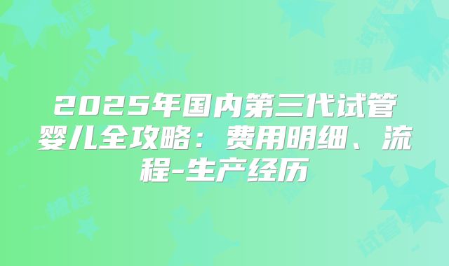 2025年国内第三代试管婴儿全攻略：费用明细、流程-生产经历