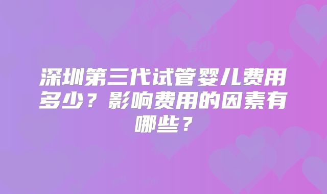深圳第三代试管婴儿费用多少？影响费用的因素有哪些？