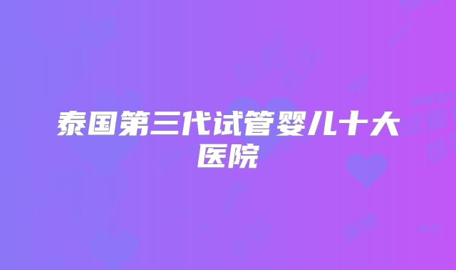 泰国第三代试管婴儿十大医院