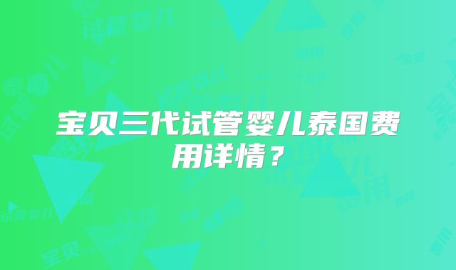 宝贝三代试管婴儿泰国费用详情？