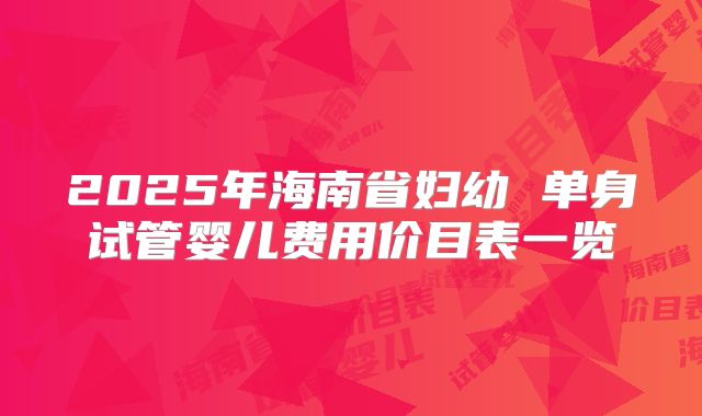 2025年海南省妇幼 单身试管婴儿费用价目表一览