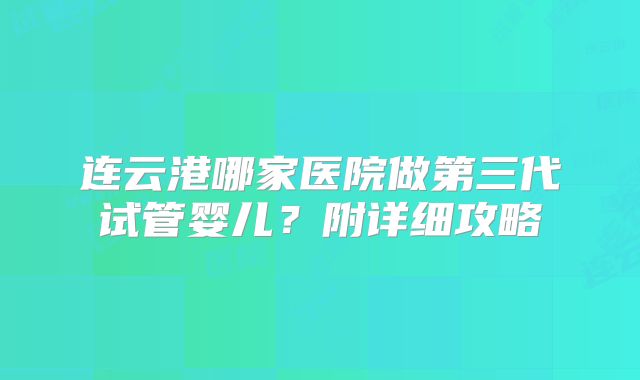 连云港哪家医院做第三代试管婴儿？附详细攻略