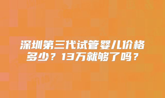 深圳第三代试管婴儿价格多少？13万就够了吗？