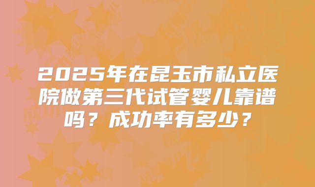 2025年在昆玉市私立医院做第三代试管婴儿靠谱吗？成功率有多少？