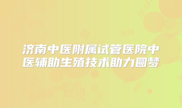 济南中医附属试管医院中医辅助生殖技术助力圆梦