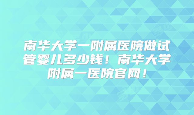 南华大学一附属医院做试管婴儿多少钱！南华大学附属一医院官网！