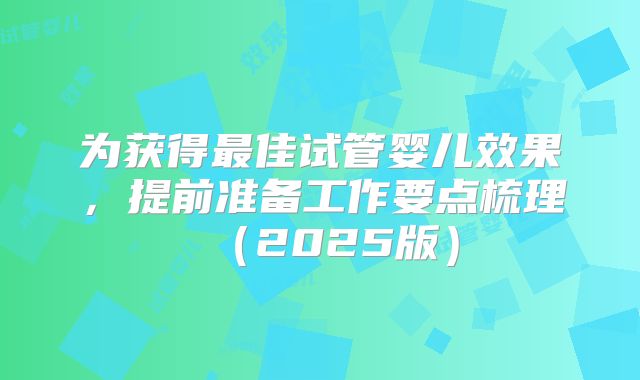 为获得最佳试管婴儿效果，提前准备工作要点梳理（2025版）