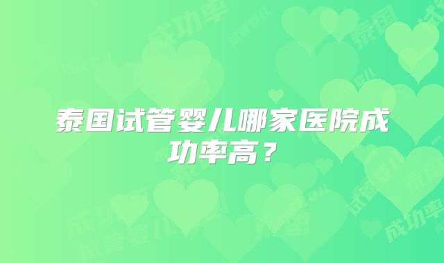 泰国试管婴儿哪家医院成功率高？