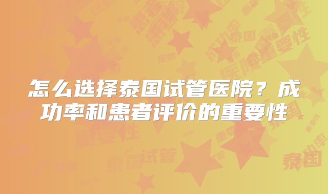 怎么选择泰国试管医院？成功率和患者评价的重要性