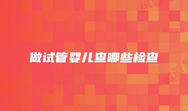 做试管婴儿查哪些检查