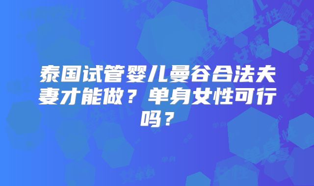 泰国试管婴儿曼谷合法夫妻才能做？单身女性可行吗？