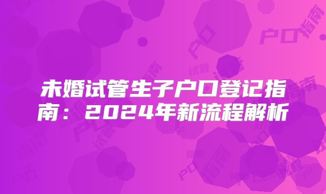 未婚试管生子户口登记指南：2024年新流程解析