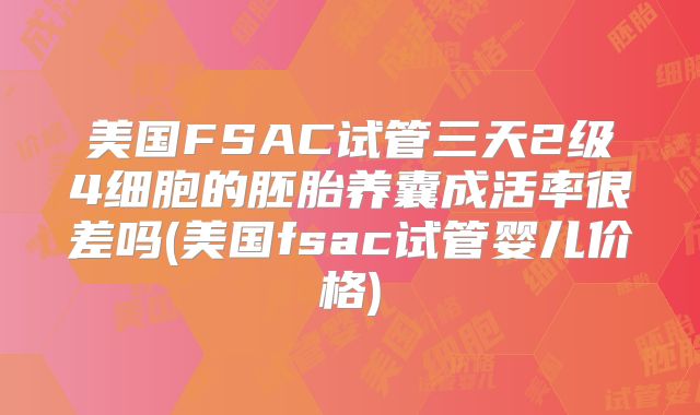 美国FSAC试管三天2级4细胞的胚胎养囊成活率很差吗(美国fsac试管婴儿价格)
