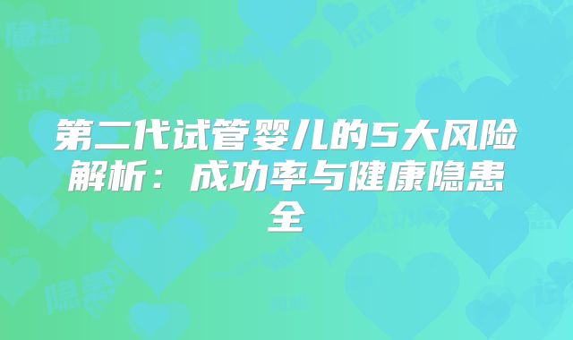 第二代试管婴儿的5大风险解析：成功率与健康隐患全