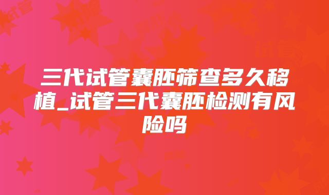 三代试管囊胚筛查多久移植_试管三代囊胚检测有风险吗