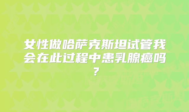 女性做哈萨克斯坦试管我会在此过程中患乳腺癌吗?