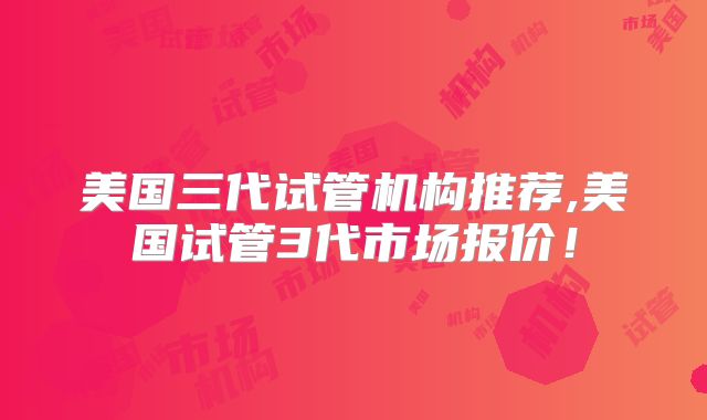 美国三代试管机构推荐,美国试管3代市场报价！