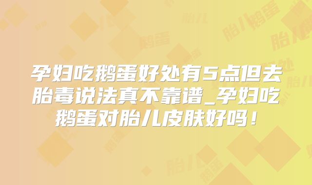 孕妇吃鹅蛋好处有5点但去胎毒说法真不靠谱_孕妇吃鹅蛋对胎儿皮肤好吗！