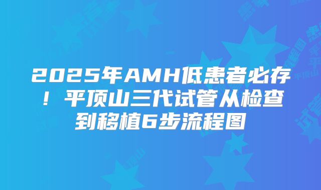 2025年AMH低患者必存！平顶山三代试管从检查到移植6步流程图