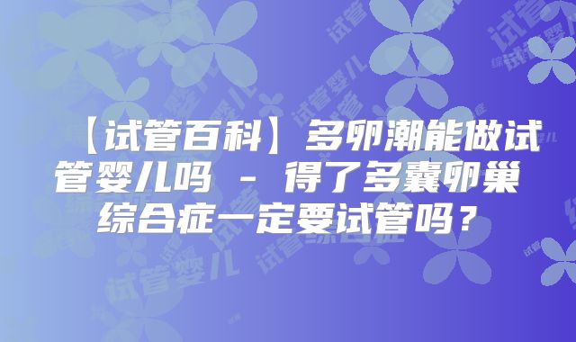 【试管百科】多卵潮能做试管婴儿吗 - 得了多囊卵巢综合症一定要试管吗？