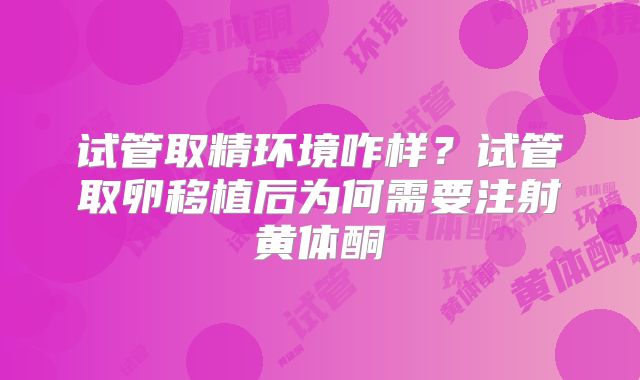 试管取精环境咋样？试管取卵移植后为何需要注射黄体酮