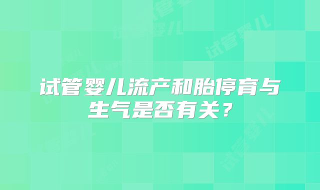 试管婴儿流产和胎停育与生气是否有关?