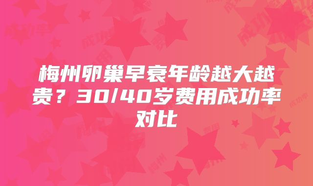 梅州卵巢早衰年龄越大越贵？30/40岁费用成功率对比
