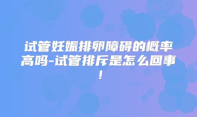 试管妊娠排卵障碍的概率高吗-试管排斥是怎么回事！