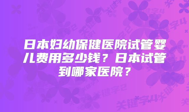日本妇幼保健医院试管婴儿费用多少钱?日本试管到哪家医院?