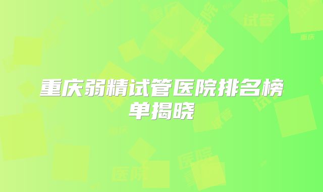 重庆弱精试管医院排名榜单揭晓