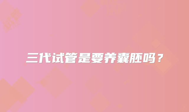 三代试管是要养囊胚吗？