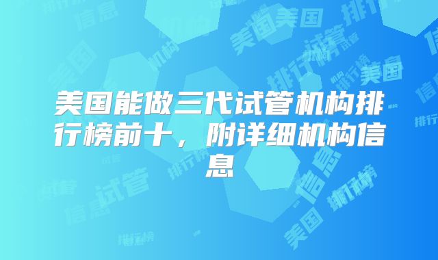 美国能做三代试管机构排行榜前十，附详细机构信息