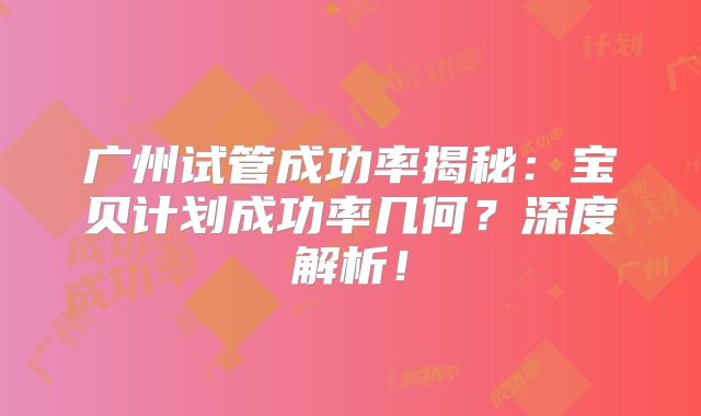 广州试管成功率揭秘：宝贝计划成功率几何？深度解析！