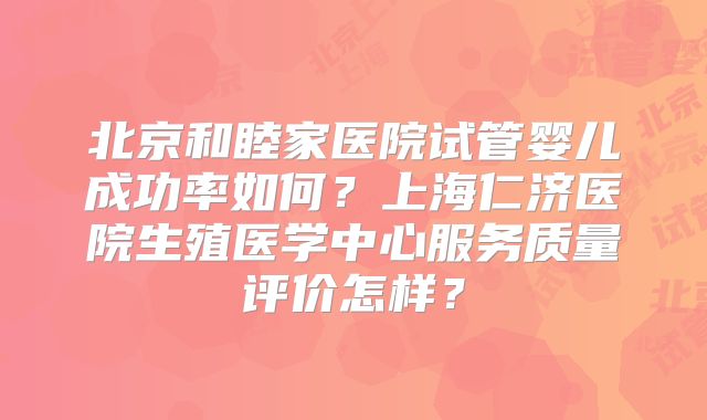 北京和睦家医院试管婴儿成功率如何?上海仁济医院生殖医学中心服务质量评价怎样?