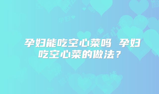 ​孕妇能吃空心菜吗 孕妇吃空心菜的做法？