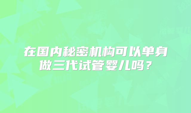 在国内秘密机构可以单身做三代试管婴儿吗？