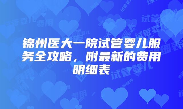 锦州医大一院试管婴儿服务全攻略，附最新的费用明细表
