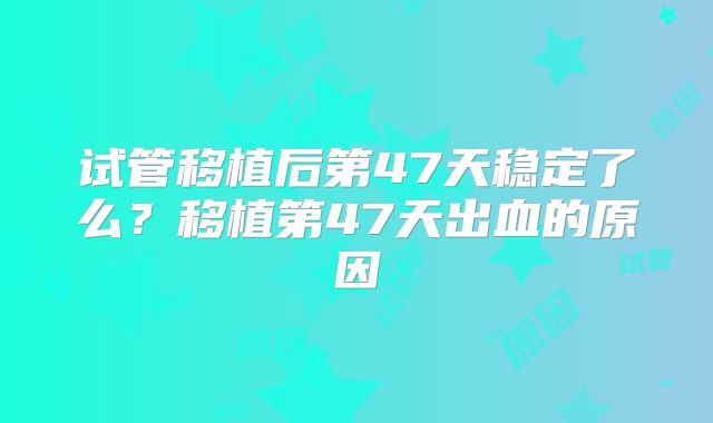 试管移植后第47天稳定了么？移植第47天出血的原因