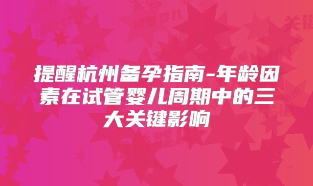 提醒杭州备孕指南-年龄因素在试管婴儿周期中的三大关键影响