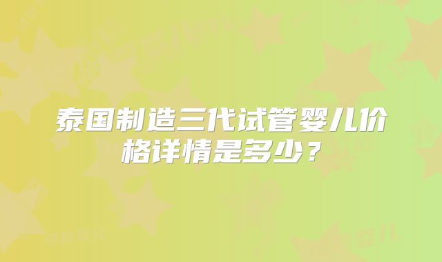 泰国制造三代试管婴儿价格详情是多少？